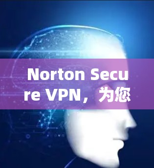 Norton Secure VPN，为您打造安全、便捷的网络访问工具