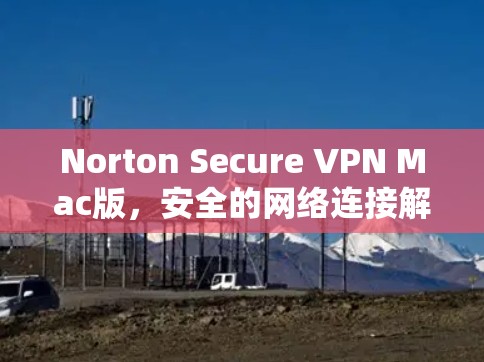 Norton Secure VPN Mac版,安全的网络连接解决方案 Norton Secure VPN Mac版,安全的网络连接解决方案