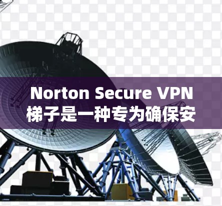 Norton Secure VPN梯子是一种专为确保安全和隐私设计的VPN工具，支持多种网络架构和协议。以下是对Norton Secure VPN梯子的详细介绍，帮助您更好地使用它