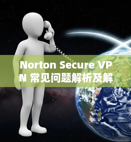 Norton Secure VPN 常见问题解析及解决方案 Norton Secure VPN 常见问题解析及解决方案