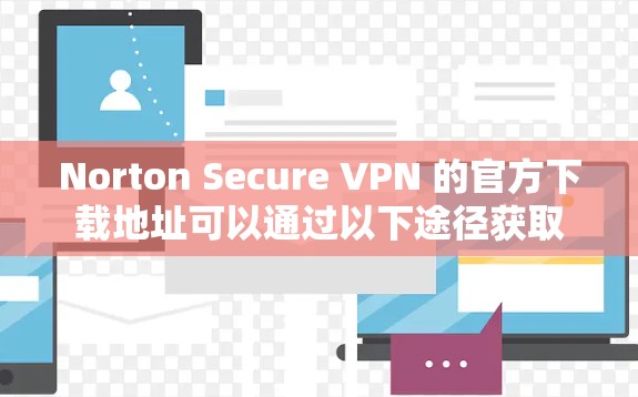 Norton Secure VPN 的官方下载地址可以通过以下途径获取 Norton Secure VPN 的官方下载地址可以通过以下途径获取