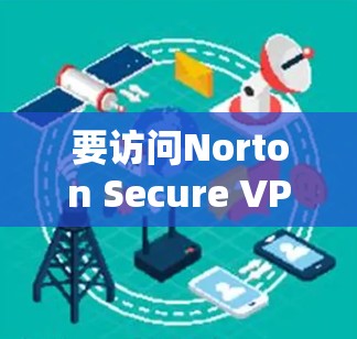 要访问Norton Secure VPN的官网,您可以按照以下步骤进行 要访问Norton Secure VPN的官网,您可以按照以下步骤进行