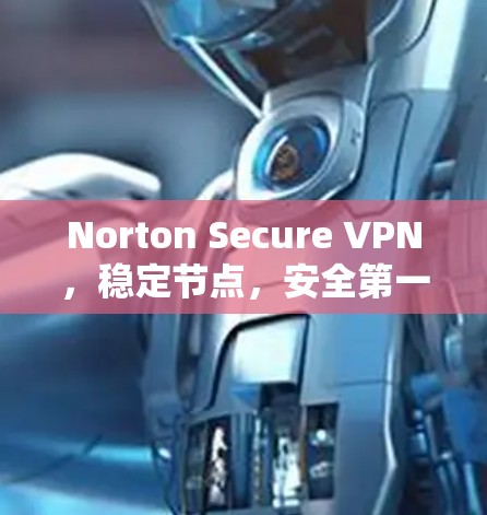 Norton Secure VPN，稳定节点，安全第一