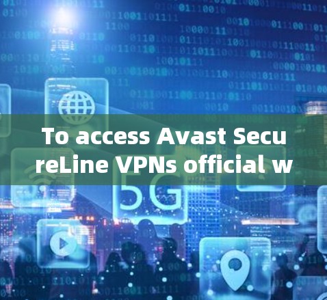 To access Avast SecureLine VPNs official website,follow these organized steps: