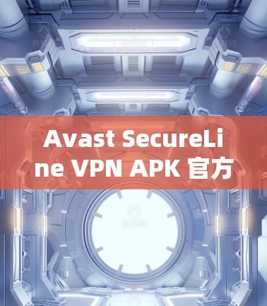 Avast SecureLine VPN APK 官方文档 安全配置指南 Avast SecureLine VPN APK 官方文档 安全配置指南
