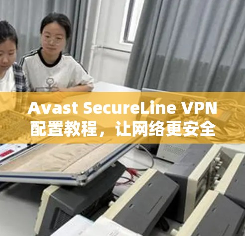 Avast SecureLine VPN配置教程,让网络更安全、更高效 Avast SecureLine VPN配置教程,让网络更安全、更高效