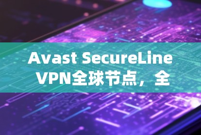 Avast SecureLine VPN全球节点，全球范围内的安全VPN解决方案