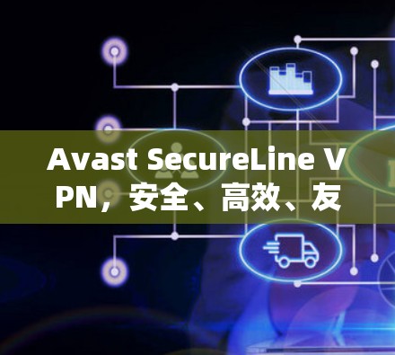 Avast SecureLine VPN,安全、高效、友好的VPN解决方案 Avast SecureLine VPN,安全、高效、友好的VPN解决方案