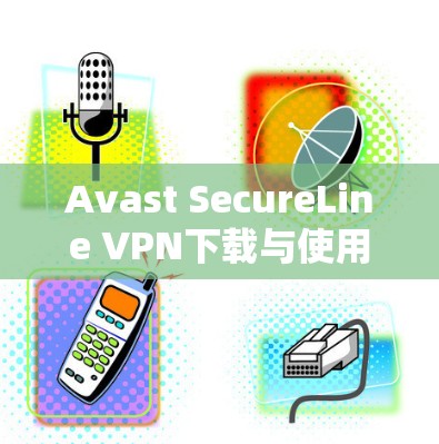 Avast SecureLine VPN下载与使用指南