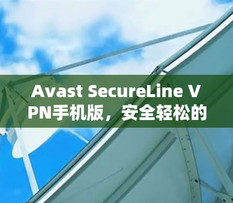 Avast SecureLine VPN手机版,安全轻松的VPN选择 Avast SecureLine VPN手机版,安全轻松的VPN选择