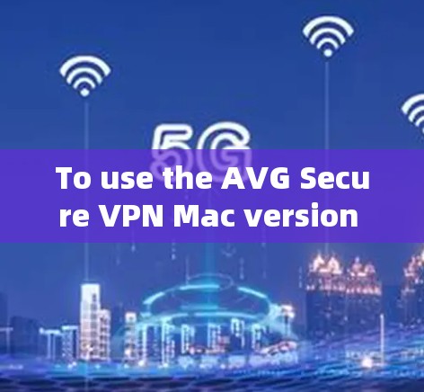 To use the AVG Secure VPN Mac version effectively,follow these organized steps: To use the AVG Secure VPN Mac version effectively,follow these organized steps: