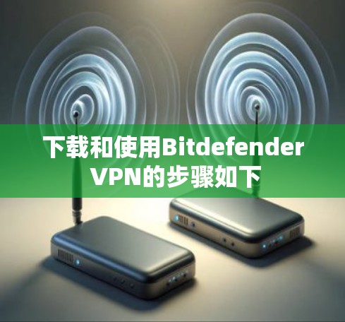 下载和使用Bitdefender VPN的步骤如下 下载和使用Bitdefender VPN的步骤如下
