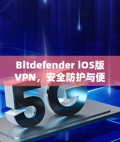 Bitdefender iOS版VPN,安全防护与便捷使用指南 Bitdefender iOS版VPN,安全防护与便捷使用指南