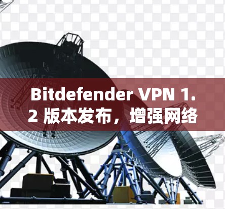 Bitdefender VPN 1.2 版本发布，增强网络防护能力