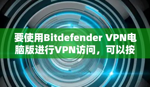 要使用Bitdefender VPN电脑版进行VPN访问,可以按照以下步骤进行 要使用Bitdefender VPN电脑版进行VPN访问,可以按照以下步骤进行