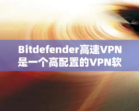 Bitdefender高速VPN是一个高配置的VPN软件，提供多种加密协议和高级功能，能够显著提高连接速度和安全性。以下是关于Bitdefender高速VPN的详细分析