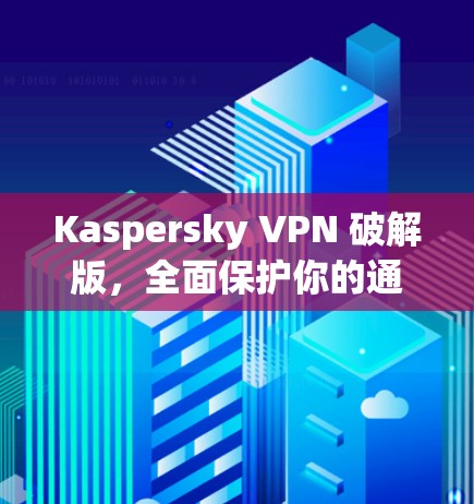 Kaspersky VPN 破解版，全面保护你的通信安全
