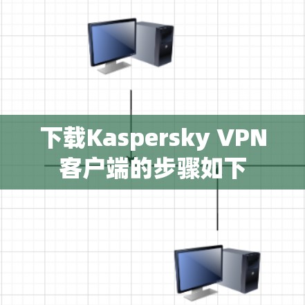 下载Kaspersky VPN客户端的步骤如下 下载Kaspersky VPN客户端的步骤如下