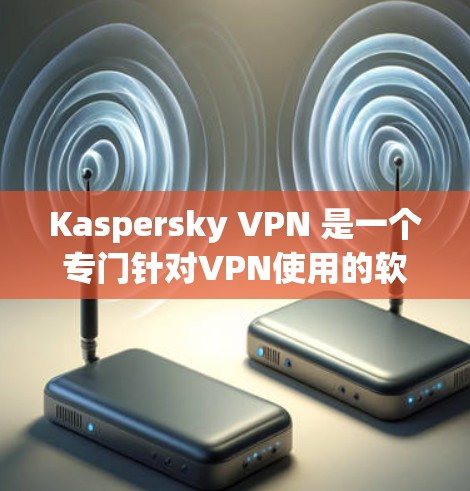Kaspersky VPN 是一个专门针对VPN使用的软件，旨在帮助用户访问外部网站，同时提供安全防护。以下是对 Kaspersky VPN 的详细总结和使用步骤