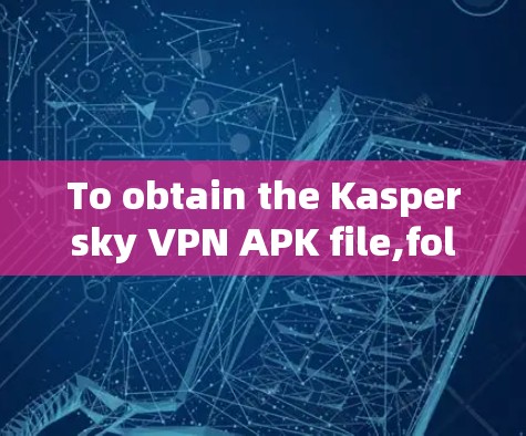 To obtain the Kaspersky VPN APK file,follow these steps: