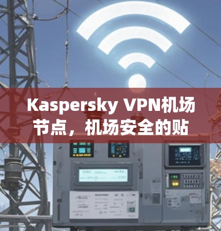 Kaspersky VPN机场节点,机场安全的贴心守护者 Kaspersky VPN机场节点,机场安全的贴心守护者