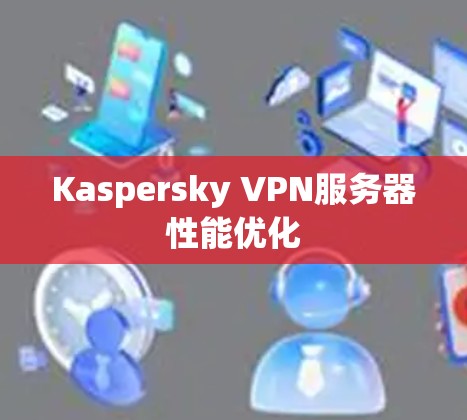 Kaspersky VPN服务器性能优化 Kaspersky VPN服务器性能优化