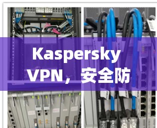 Kaspersky VPN，安全防护与性能平衡的结合