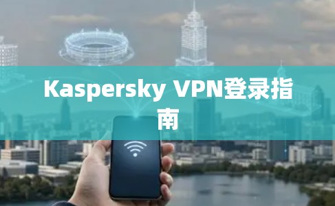 Kaspersky VPN登录指南 Kaspersky VPN登录指南