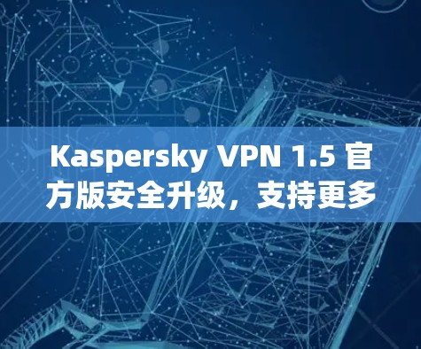 Kaspersky VPN 1.5 官方版安全升级，支持更多语言，更安全的加密