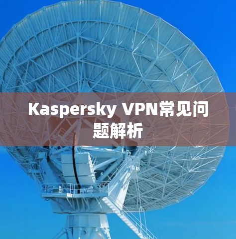 Kaspersky VPN常见问题解析 Kaspersky VPN常见问题解析