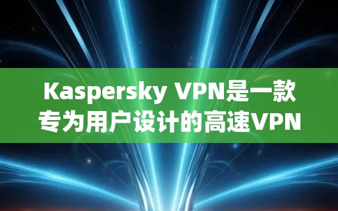 Kaspersky VPN是一款专为用户设计的高速VPN软件，旨在提供安全、高效且便捷的网络连接。以下是对该工具的详细介绍