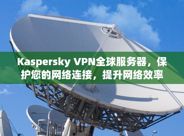 Kaspersky VPN全球服务器,保护您的网络连接,提升网络效率 Kaspersky VPN全球服务器,保护您的网络连接,提升网络效率