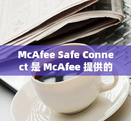 McAfee Safe Connect 是 McAfee 提供的一个针对连接器设备的防病毒软件，旨在保护连接器设备免受恶意软件攻击。以下是下载和使用的步骤