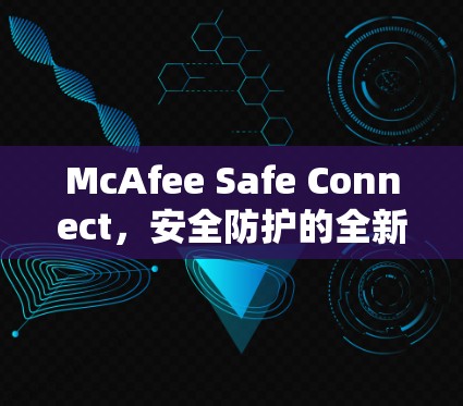 McAfee Safe Connect,安全防护的全新解决方案 McAfee Safe Connect,安全防护的全新解决方案