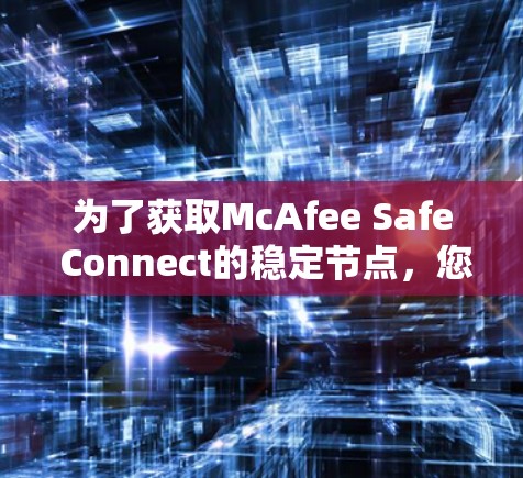 为了获取McAfee Safe Connect的稳定节点,您可以按照以下步骤进行 为了获取McAfee Safe Connect的稳定节点,您可以按照以下步骤进行