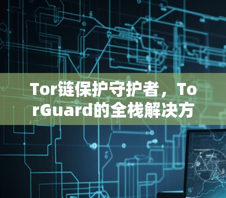 Tor链保护守护者,TorGuard的全栈解决方案 Tor链保护守护者,TorGuard的全栈解决方案