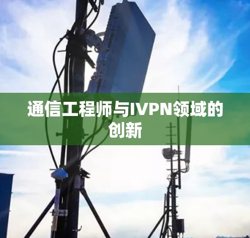 通信工程师与IVPN领域的创新 通信工程师与IVPN领域的创新