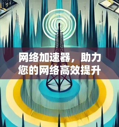 网络加速器,助力您的网络高效提升 网络加速器,助力您的网络高效提升