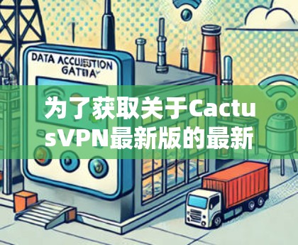 为了获取关于CactusVPN最新版的最新信息，您可以按照以下步骤进行