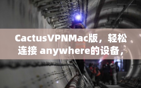 CactusVPNMac版,轻松连接 anywhere的设备,构建安全的网络连接 CactusVPNMac版,轻松连接 anywhere的设备,构建安全的网络连接