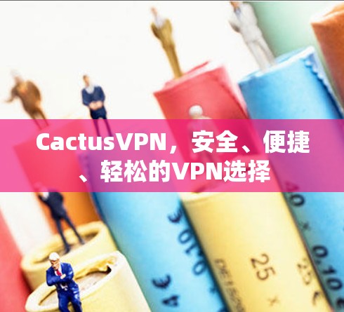 CactusVPN，安全、便捷、轻松的VPN选择