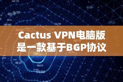 Cactus VPN电脑版是一款基于BGP协议的VPN软件,旨在为用户提供高效、安全的网络访问工具。以下是关于其详细信息的总结 Cactus VPN电脑版是一款基于BGP协议的VPN软件,旨在为用户提供高效、安全的网络访问工具。以下是关于其详细信息的总结