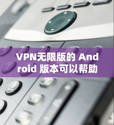 VPN无限版的 Android 版本可以帮助用户在手机上进行安全的VPN连接。以下是一些值得考虑的VPN应用,它们提供了多种功能和安全选项 VPN无限版的 Android 版本可以帮助用户在手机上进行安全的VPN连接。以下是一些值得考虑的VPN应用,它们提供了多种功能和安全选项