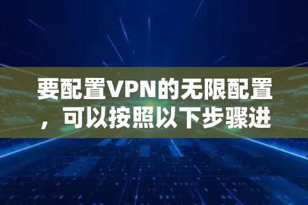 要配置VPN的无限配置,可以按照以下步骤进行 要配置VPN的无限配置,可以按照以下步骤进行