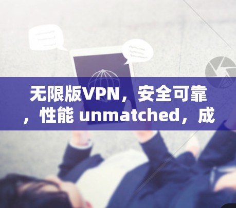 无限版VPN,安全可靠,性能 unmatched,成为你的守护神 无限版VPN,安全可靠,性能 unmatched,成为你的守护神