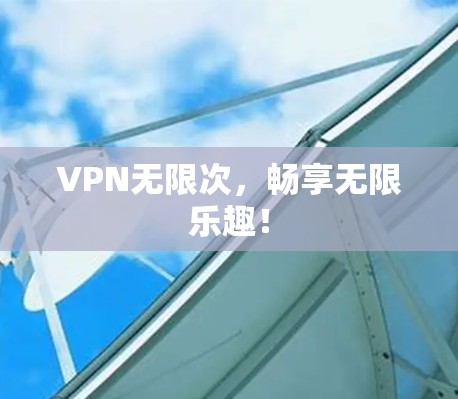 VPN无限次,畅享无限乐趣! VPN无限次,畅享无限乐趣!