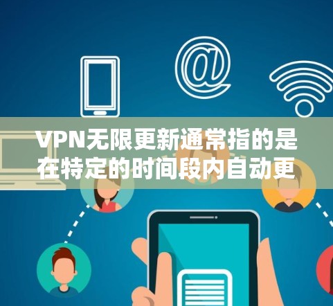VPN无限更新通常指的是在特定的时间段内自动更新或升级VPN服务，而不仅仅是软件或服务本身支持无限更新。以下是关于如何理解和实现VPN无限更新的详细建议