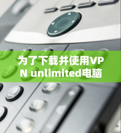为了下载并使用VPN unlimited电脑版,您可以按照以下步骤操作 为了下载并使用VPN unlimited电脑版,您可以按照以下步骤操作