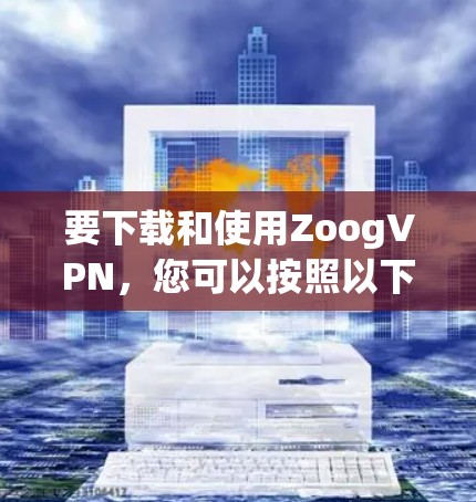 要下载和使用ZoogVPN,您可以按照以下步骤进行 要下载和使用ZoogVPN,您可以按照以下步骤进行