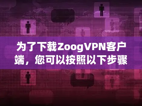 为了下载ZoogVPN客户端,您可以按照以下步骤进行操作 为了下载ZoogVPN客户端,您可以按照以下步骤进行操作